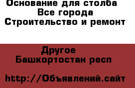 Основание для столба - Все города Строительство и ремонт » Другое   . Башкортостан респ.